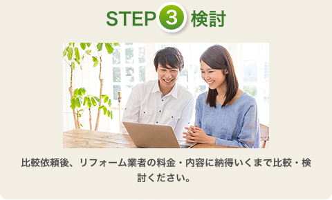 ステップ３：検討。比較依頼後、リフォーム業者の料金・内容に納得いくまで比較・検討ください。